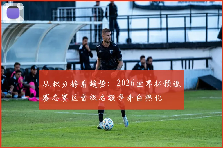 从积分榜看趋势：2026世界杯预选赛各赛区晋级名额争夺白热化