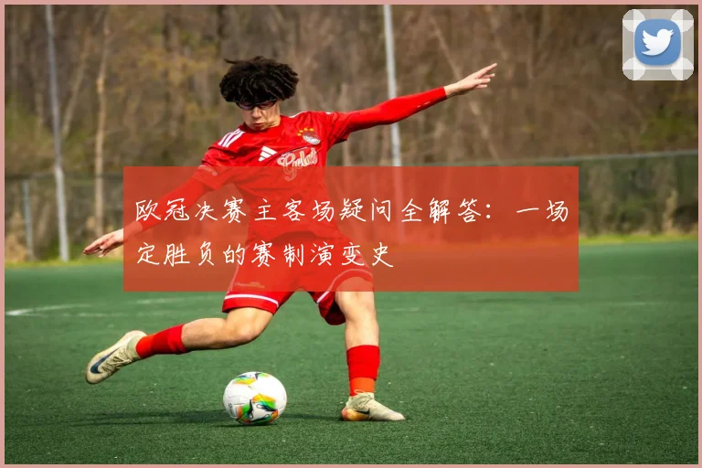 欧冠决赛主客场疑问全解答：一场定胜负的赛制演变史