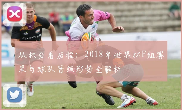从积分看历程：2018年世界杯F组赛果与球队晋级形势全解析