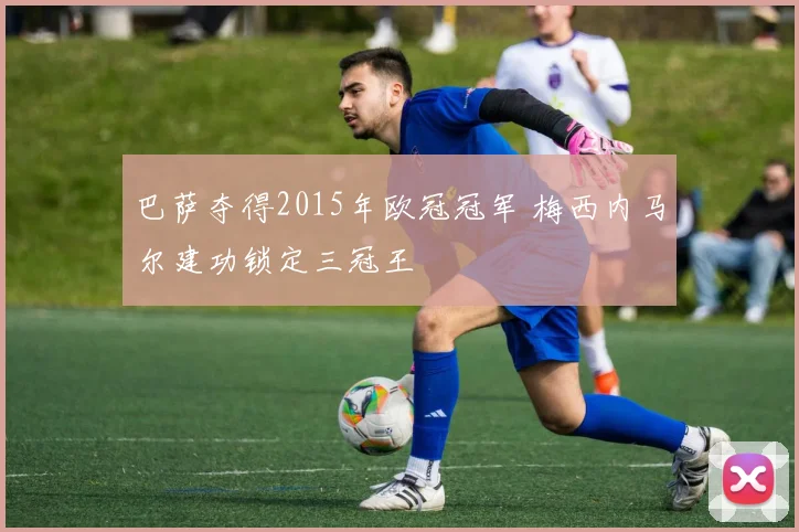 巴萨夺得2015年欧冠冠军 梅西内马尔建功锁定三冠王