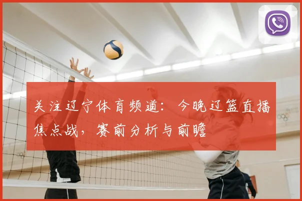 关注辽宁体育频道:今晚辽篮直播焦点战,赛前分析与前瞻