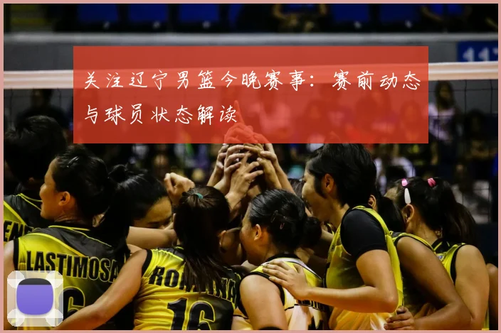 关注辽宁男篮今晚赛事:赛前动态与球员状态解读