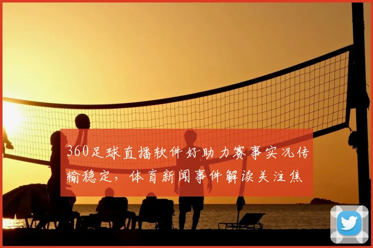 360足球直播软件好助力赛事实况传输稳定，体育新闻事件解读关注焦点与观赛体验