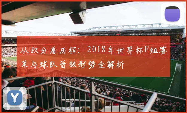 从积分看历程：2018年世界杯F组赛果与球队晋级形势全解析