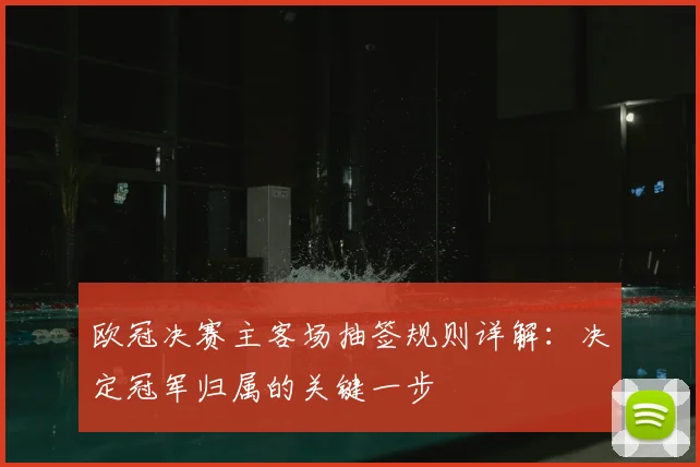 欧冠决赛主客场抽签规则详解：决定冠军归属的关键一步