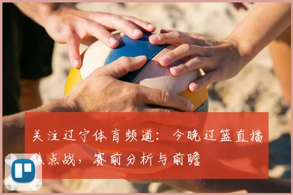 关注辽宁体育频道:今晚辽篮直播焦点战,赛前分析与前瞻