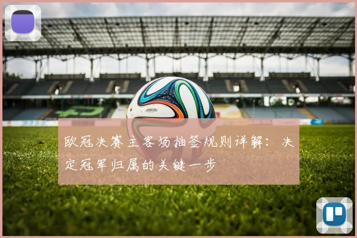 欧冠决赛主客场抽签规则详解：决定冠军归属的关键一步