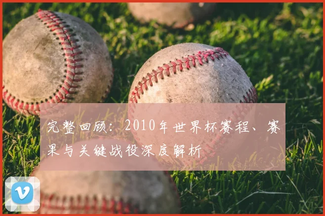完整回顾:2010年世界杯赛程、赛果与关键战役深度解析
